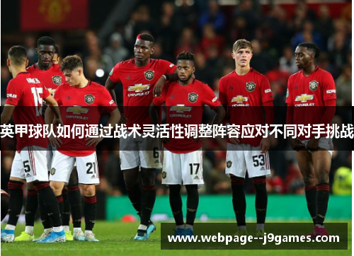 英甲球队如何通过战术灵活性调整阵容应对不同对手挑战 英甲球队如何通过战术灵活性调整阵容应对不同对手挑战