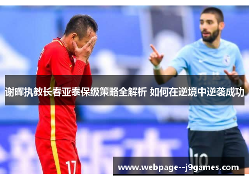 谢晖执教长春亚泰保级策略全解析 如何在逆境中逆袭成功 谢晖执教长春亚泰保级策略全解析 如何在逆境中逆袭成功