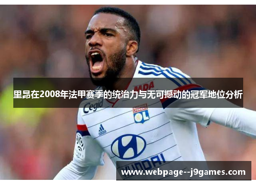里昂在2008年法甲赛季的统治力与无可撼动的冠军地位分析 里昂在2008年法甲赛季的统治力与无可撼动的冠军地位分析