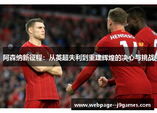 阿森纳新征程：从英超失利到重建辉煌的决心与挑战