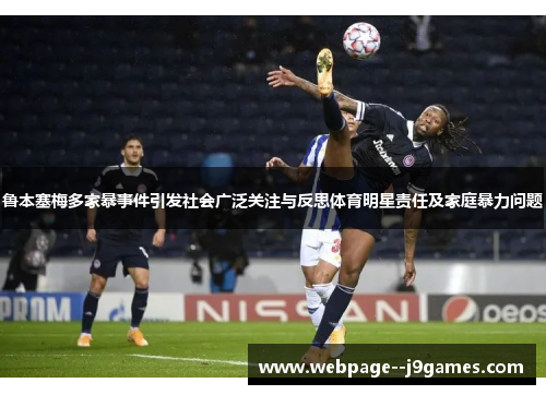 鲁本塞梅多家暴事件引发社会广泛关注与反思体育明星责任及家庭暴力问题 鲁本塞梅多家暴事件引发社会广泛关注与反思体育明星责任及家庭暴力问题