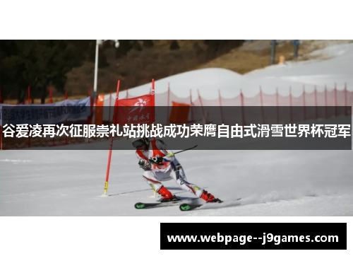 谷爱凌再次征服崇礼站挑战成功荣膺自由式滑雪世界杯冠军