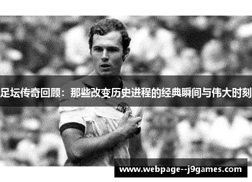 足坛传奇回顾:那些改变历史进程的经典瞬间与伟大时刻 足坛传奇回顾:那些改变历史进程的经典瞬间与伟大时刻