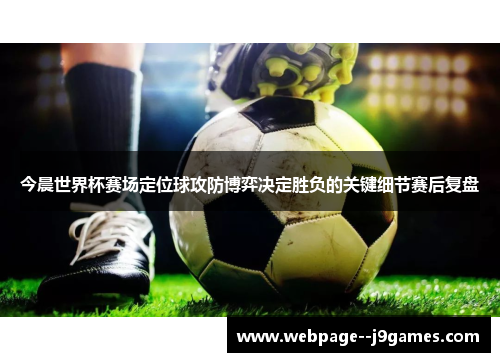 今晨世界杯赛场定位球攻防博弈决定胜负的关键细节赛后复盘