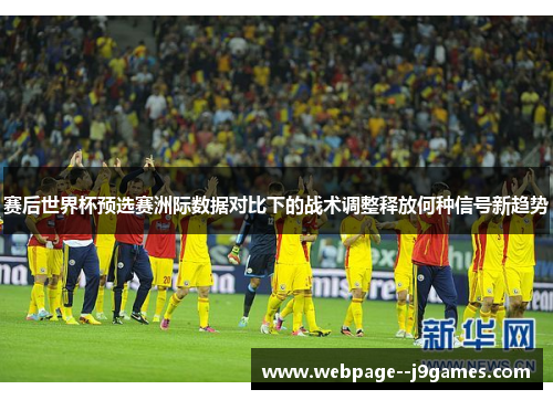 赛后世界杯预选赛洲际数据对比下的战术调整释放何种信号新趋势