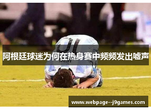 阿根廷球迷为何在热身赛中频频发出嘘声