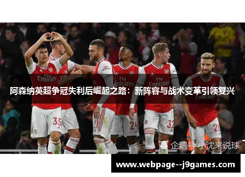 阿森纳英超争冠失利后崛起之路:新阵容与战术变革引领复兴 阿森纳英超争冠失利后崛起之路:新阵容与战术变革引领复兴