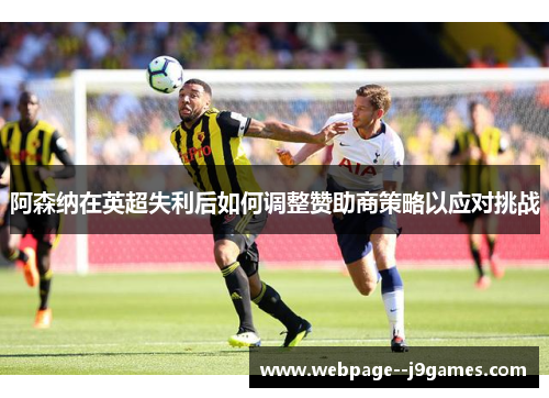 阿森纳在英超失利后如何调整赞助商策略以应对挑战