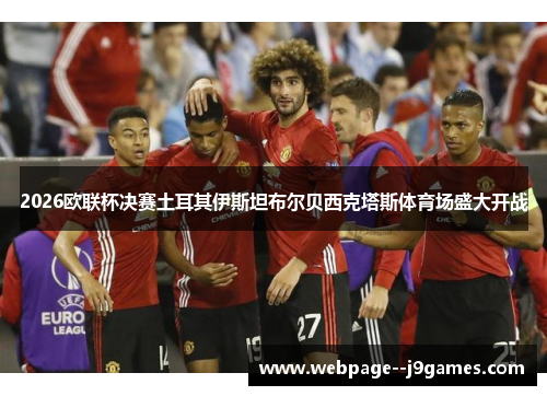 2026欧联杯决赛土耳其伊斯坦布尔贝西克塔斯体育场盛大开战