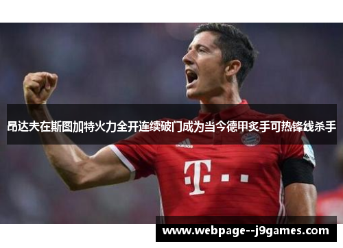 昂达夫在斯图加特火力全开连续破门成为当今德甲炙手可热锋线杀手 昂达夫在斯图加特火力全开连续破门成为当今德甲炙手可热锋线杀手