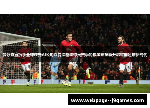 曼联官宣携手全球领先AI公司以算法驱动球员赛季轮换策略革新开启智能足球新时代 曼联官宣携手全球领先AI公司以算法驱动球员赛季轮换策略革新开启智能足球新时代
