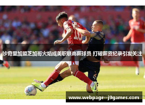 沙奇里加盟芝加哥火焰成美职联高薪球员 打破薪资纪录引发关注 沙奇里加盟芝加哥火焰成美职联高薪球员 打破薪资纪录引发关注