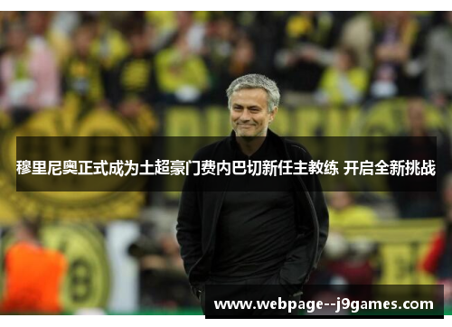 穆里尼奥正式成为土超豪门费内巴切新任主教练 开启全新挑战 穆里尼奥正式成为土超豪门费内巴切新任主教练 开启全新挑战