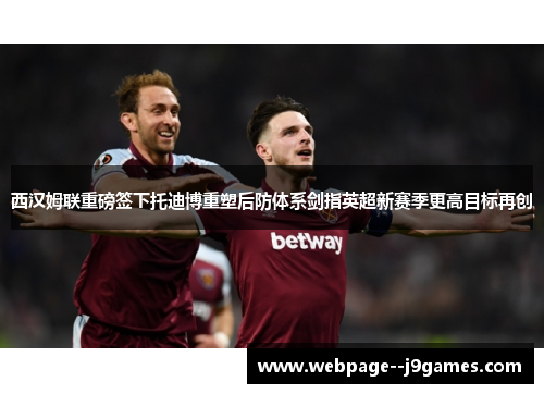 西汉姆联重磅签下托迪博重塑后防体系剑指英超新赛季更高目标再创 西汉姆联重磅签下托迪博重塑后防体系剑指英超新赛季更高目标再创