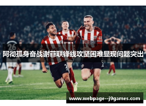 阿彻孤身奋战谢菲联锋线攻坚困难显现问题突出