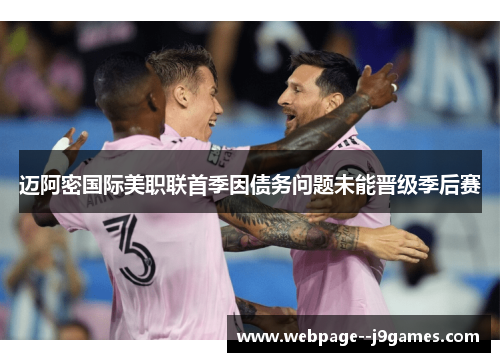 迈阿密国际美职联首季因债务问题未能晋级季后赛 迈阿密国际美职联首季因债务问题未能晋级季后赛