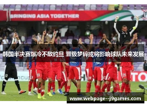 韩国半决赛爆冷不敌约旦 晋级梦碎或将影响球队未来发展