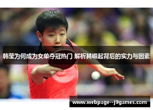 韩莹为何成为女单夺冠热门 解析其崛起背后的实力与因素