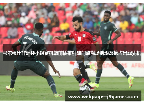 马尔穆什非洲杯小组赛机敏前插推射破门点燃场助埃及抢占出线先机