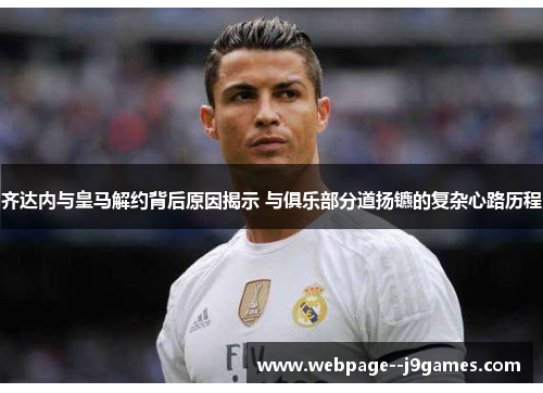 齐达内与皇马解约背后原因揭示 与俱乐部分道扬镳的复杂心路历程