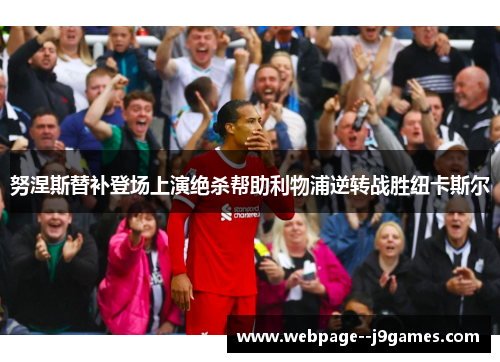 努涅斯替补登场上演绝杀帮助利物浦逆转战胜纽卡斯尔