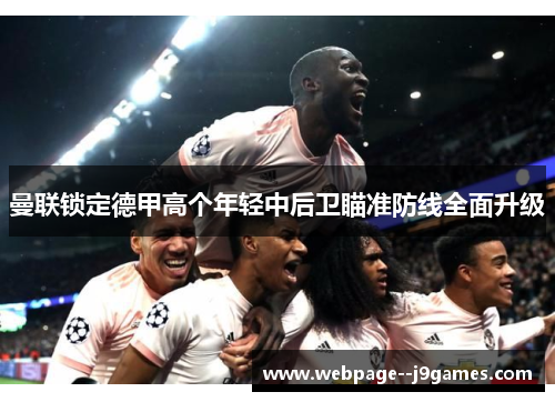曼联锁定德甲高个年轻中后卫瞄准防线全面升级 曼联锁定德甲高个年轻中后卫瞄准防线全面升级