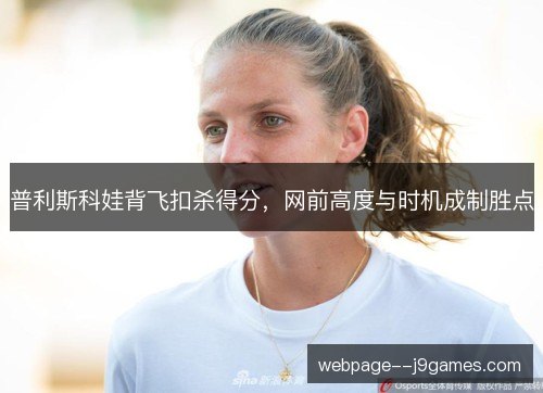 普利斯科娃背飞扣杀得分,网前高度与时机成制胜点 普利斯科娃背飞扣杀得分,网前高度与时机成制胜点