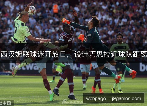 西汉姆联球迷开放日,设计巧思拉近球队距离 西汉姆联球迷开放日,设计巧思拉近球队距离