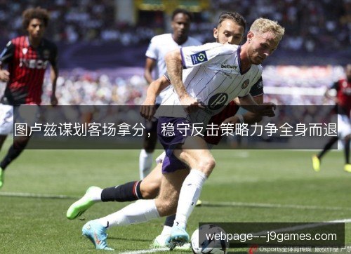 图卢兹谋划客场拿分,稳守反击策略力争全身而退 图卢兹谋划客场拿分,稳守反击策略力争全身而退