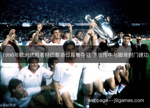 1996年欧洲优胜者杯巴黎圣日耳曼夺冠 下底传中与脚背射门建功 1996年欧洲优胜者杯巴黎圣日耳曼夺冠 下底传中与脚背射门建功